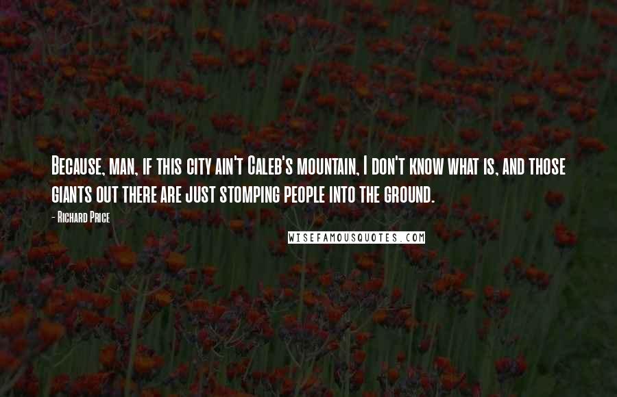 Richard Price Quotes: Because, man, if this city ain't Caleb's mountain, I don't know what is, and those giants out there are just stomping people into the ground.