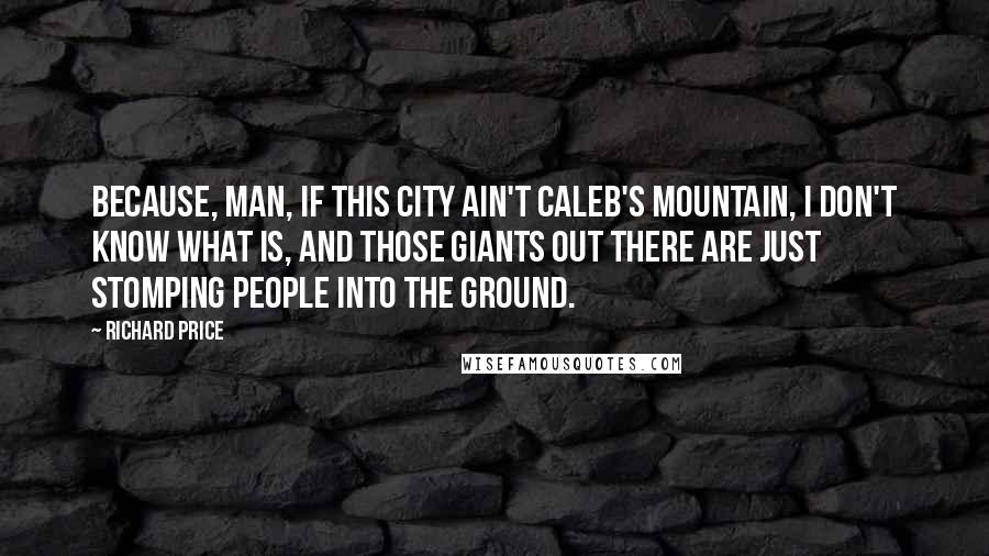 Richard Price Quotes: Because, man, if this city ain't Caleb's mountain, I don't know what is, and those giants out there are just stomping people into the ground.