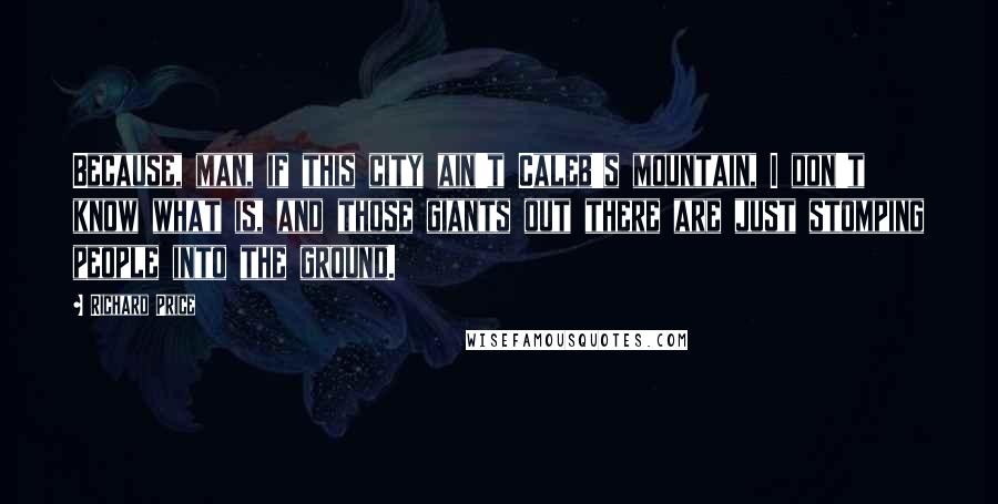 Richard Price Quotes: Because, man, if this city ain't Caleb's mountain, I don't know what is, and those giants out there are just stomping people into the ground.