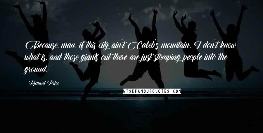 Richard Price Quotes: Because, man, if this city ain't Caleb's mountain, I don't know what is, and those giants out there are just stomping people into the ground.