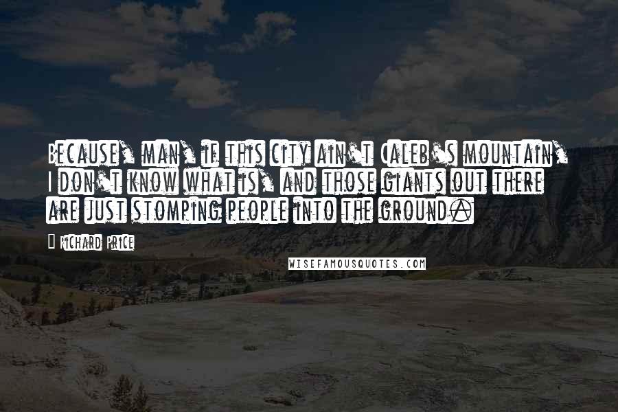 Richard Price Quotes: Because, man, if this city ain't Caleb's mountain, I don't know what is, and those giants out there are just stomping people into the ground.