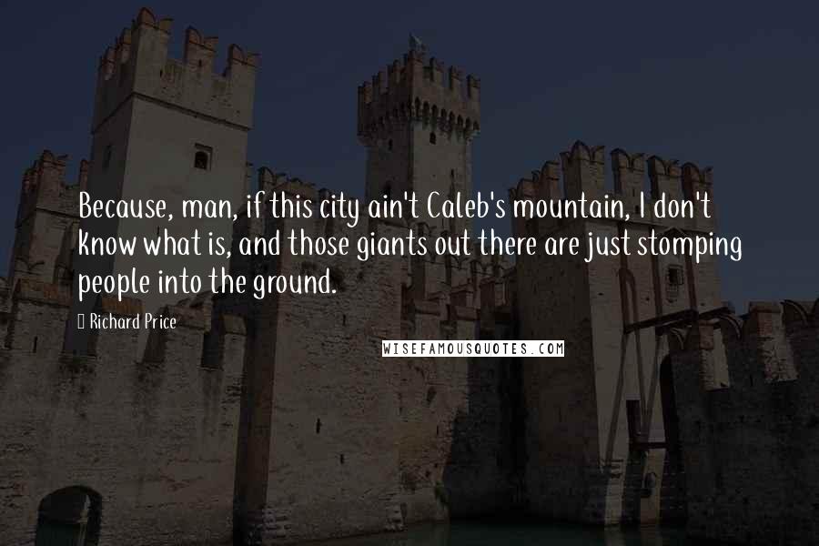 Richard Price Quotes: Because, man, if this city ain't Caleb's mountain, I don't know what is, and those giants out there are just stomping people into the ground.