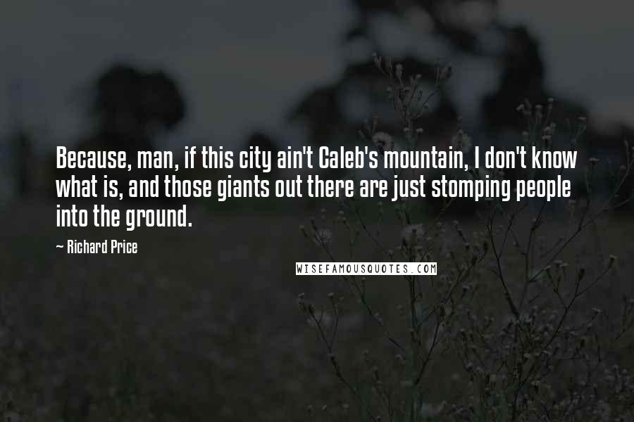 Richard Price Quotes: Because, man, if this city ain't Caleb's mountain, I don't know what is, and those giants out there are just stomping people into the ground.