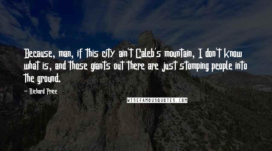 Richard Price Quotes: Because, man, if this city ain't Caleb's mountain, I don't know what is, and those giants out there are just stomping people into the ground.