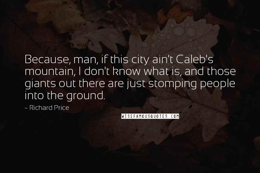 Richard Price Quotes: Because, man, if this city ain't Caleb's mountain, I don't know what is, and those giants out there are just stomping people into the ground.