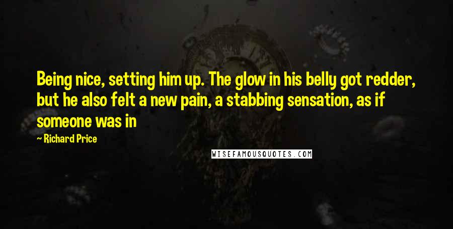 Richard Price Quotes: Being nice, setting him up. The glow in his belly got redder, but he also felt a new pain, a stabbing sensation, as if someone was in