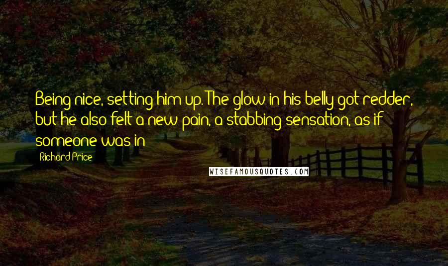 Richard Price Quotes: Being nice, setting him up. The glow in his belly got redder, but he also felt a new pain, a stabbing sensation, as if someone was in