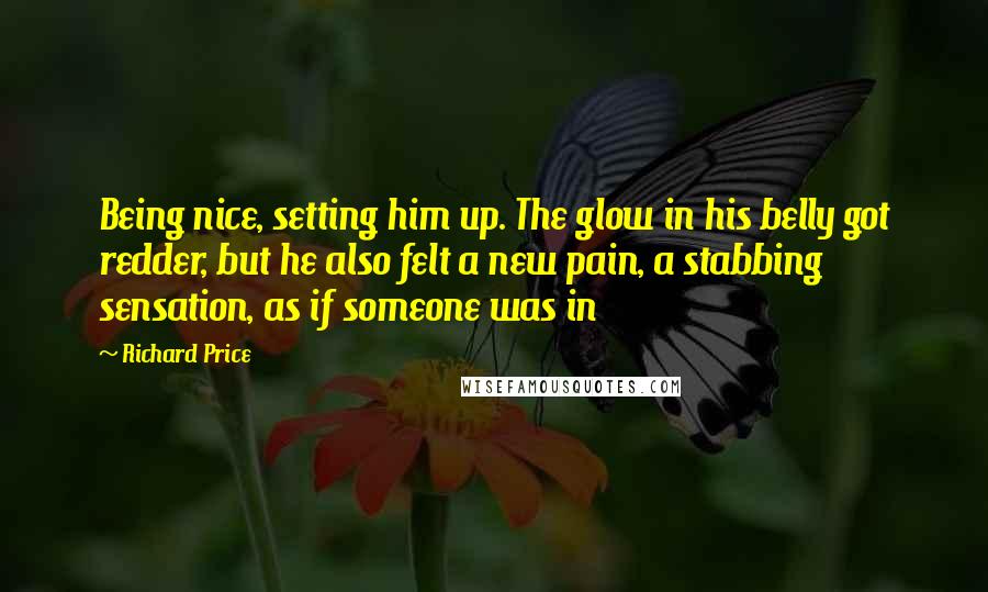 Richard Price Quotes: Being nice, setting him up. The glow in his belly got redder, but he also felt a new pain, a stabbing sensation, as if someone was in