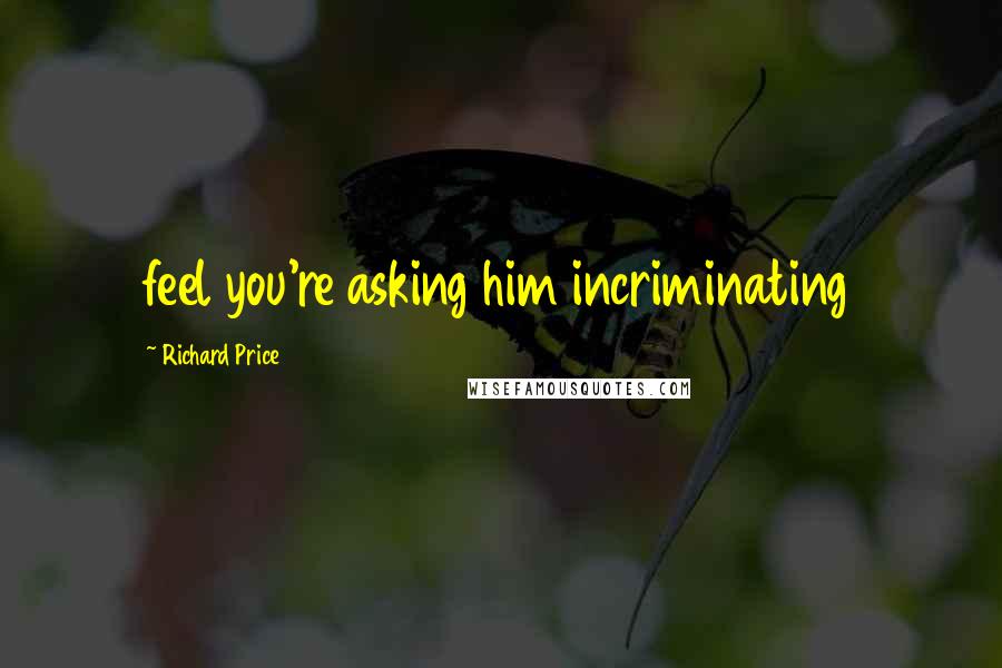 Richard Price Quotes: feel you're asking him incriminating