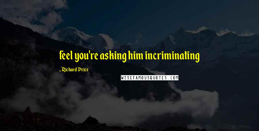 Richard Price Quotes: feel you're asking him incriminating