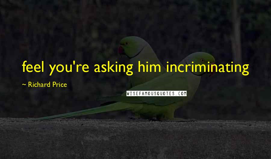 Richard Price Quotes: feel you're asking him incriminating