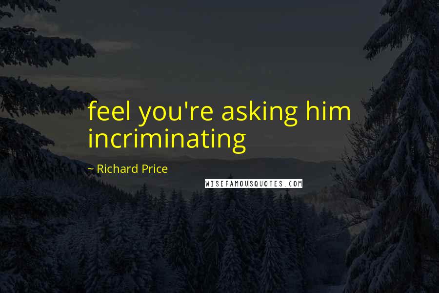 Richard Price Quotes: feel you're asking him incriminating