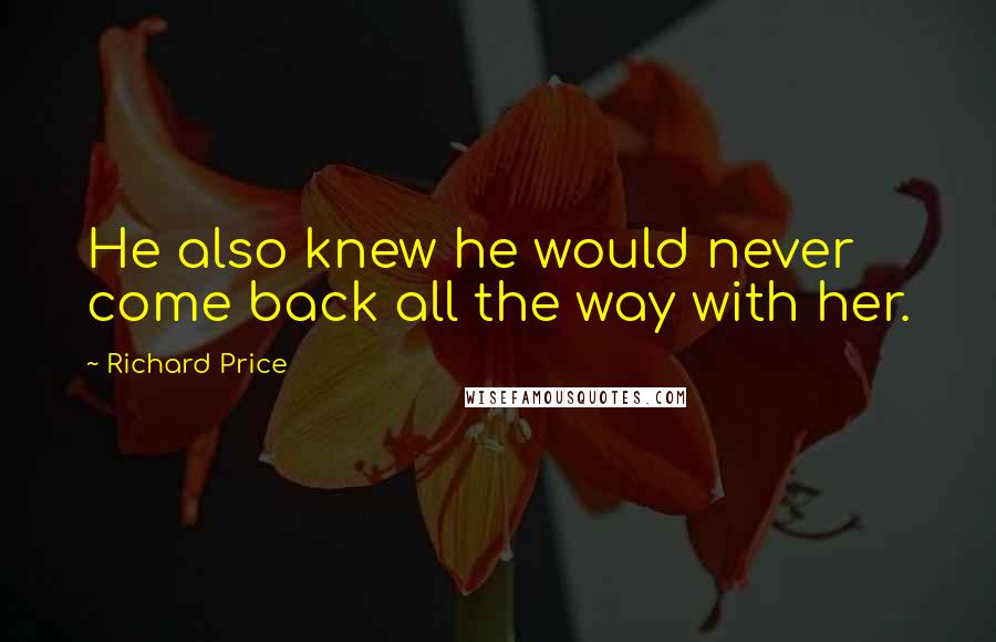 Richard Price Quotes: He also knew he would never come back all the way with her.