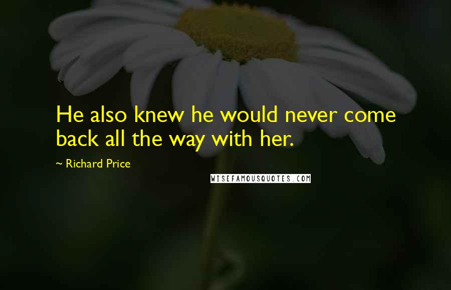 Richard Price Quotes: He also knew he would never come back all the way with her.