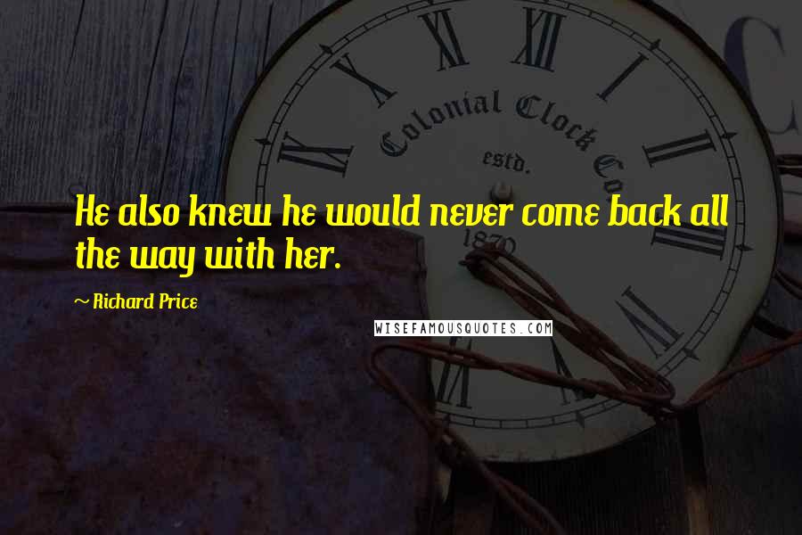 Richard Price Quotes: He also knew he would never come back all the way with her.