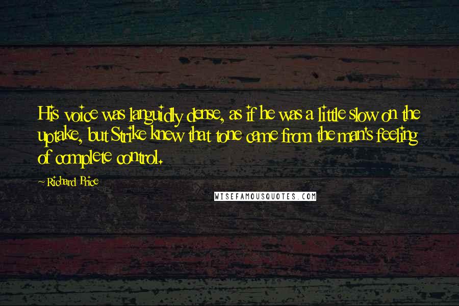 Richard Price Quotes: His voice was languidly dense, as if he was a little slow on the uptake, but Strike knew that tone came from the man's feeling of complete control.