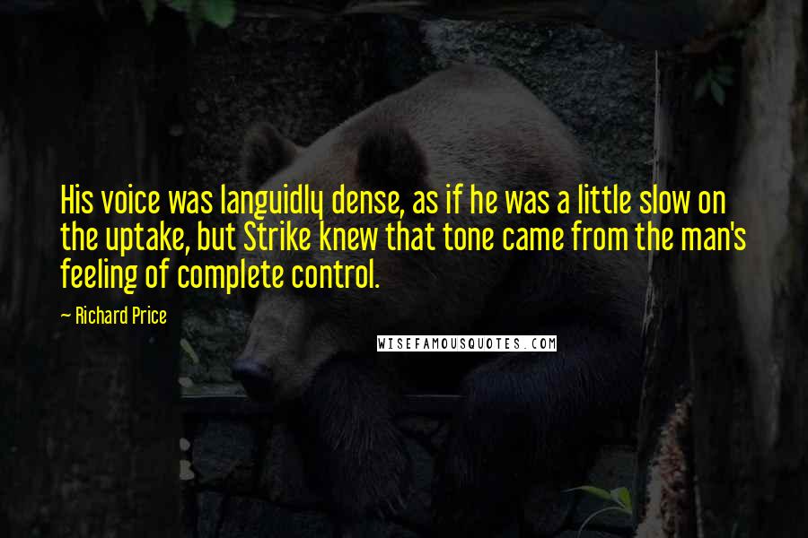 Richard Price Quotes: His voice was languidly dense, as if he was a little slow on the uptake, but Strike knew that tone came from the man's feeling of complete control.