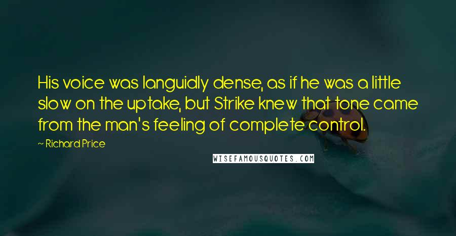 Richard Price Quotes: His voice was languidly dense, as if he was a little slow on the uptake, but Strike knew that tone came from the man's feeling of complete control.