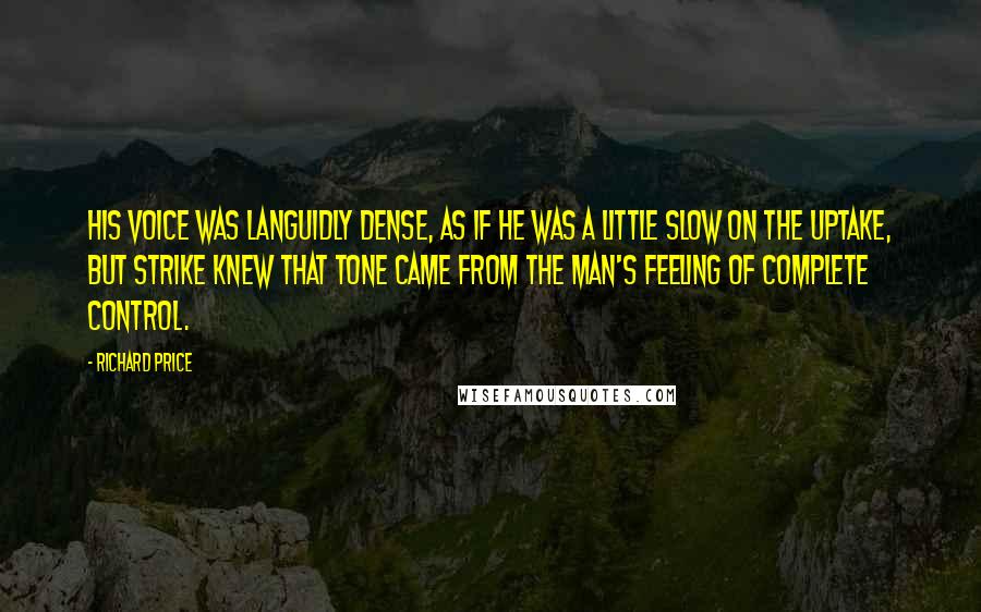 Richard Price Quotes: His voice was languidly dense, as if he was a little slow on the uptake, but Strike knew that tone came from the man's feeling of complete control.