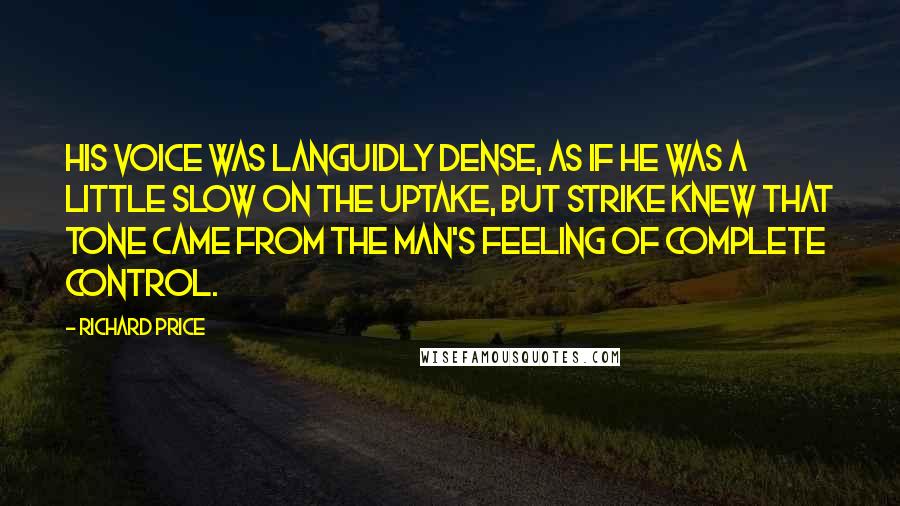 Richard Price Quotes: His voice was languidly dense, as if he was a little slow on the uptake, but Strike knew that tone came from the man's feeling of complete control.