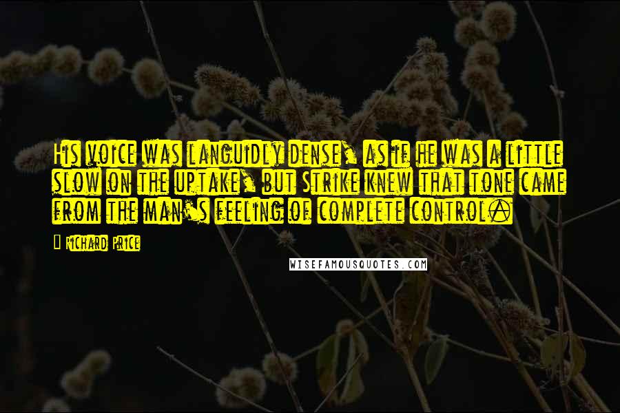 Richard Price Quotes: His voice was languidly dense, as if he was a little slow on the uptake, but Strike knew that tone came from the man's feeling of complete control.