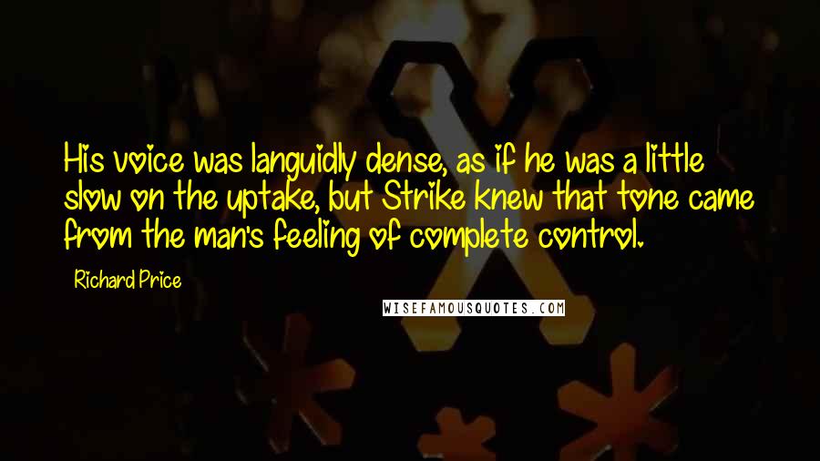 Richard Price Quotes: His voice was languidly dense, as if he was a little slow on the uptake, but Strike knew that tone came from the man's feeling of complete control.