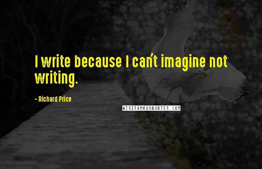 Richard Price Quotes: I write because I can't imagine not writing.