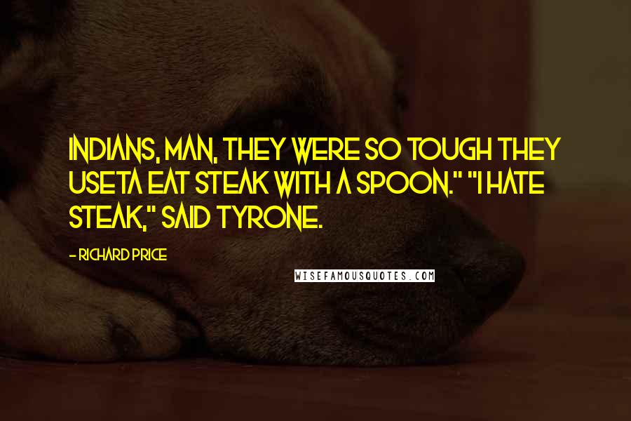 Richard Price Quotes: Indians, man, they were so tough they useta eat steak with a spoon." "I hate steak," said Tyrone.