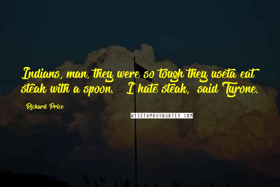 Richard Price Quotes: Indians, man, they were so tough they useta eat steak with a spoon." "I hate steak," said Tyrone.