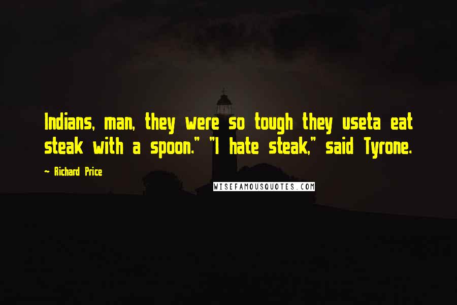 Richard Price Quotes: Indians, man, they were so tough they useta eat steak with a spoon." "I hate steak," said Tyrone.