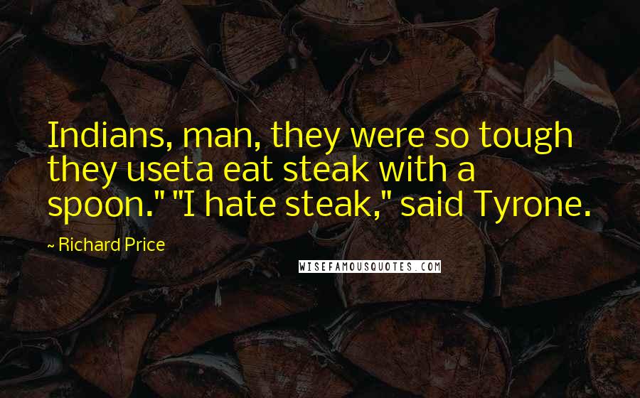 Richard Price Quotes: Indians, man, they were so tough they useta eat steak with a spoon." "I hate steak," said Tyrone.