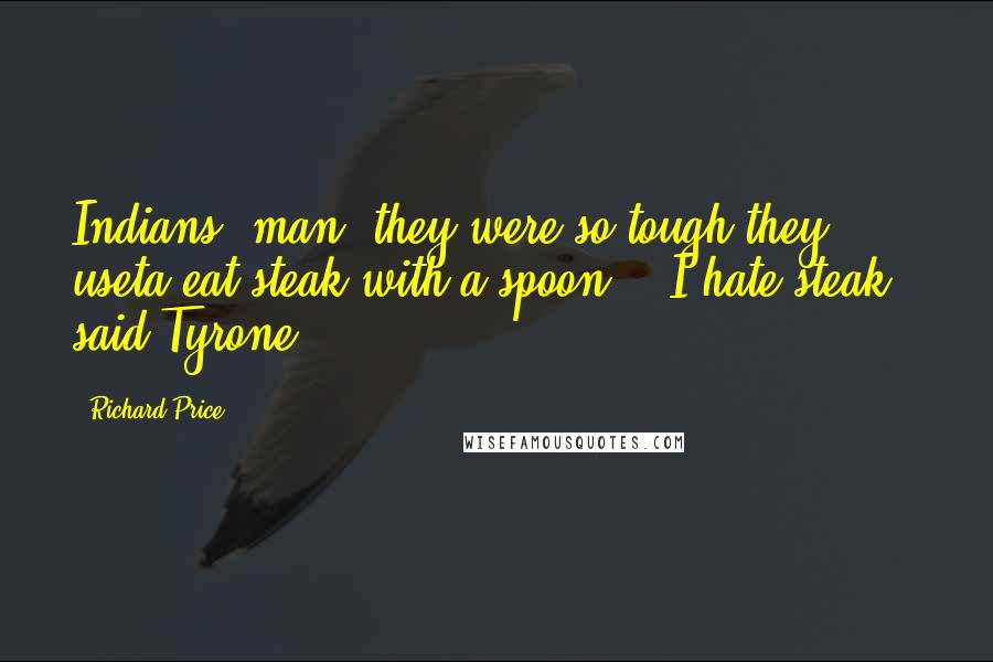 Richard Price Quotes: Indians, man, they were so tough they useta eat steak with a spoon." "I hate steak," said Tyrone.