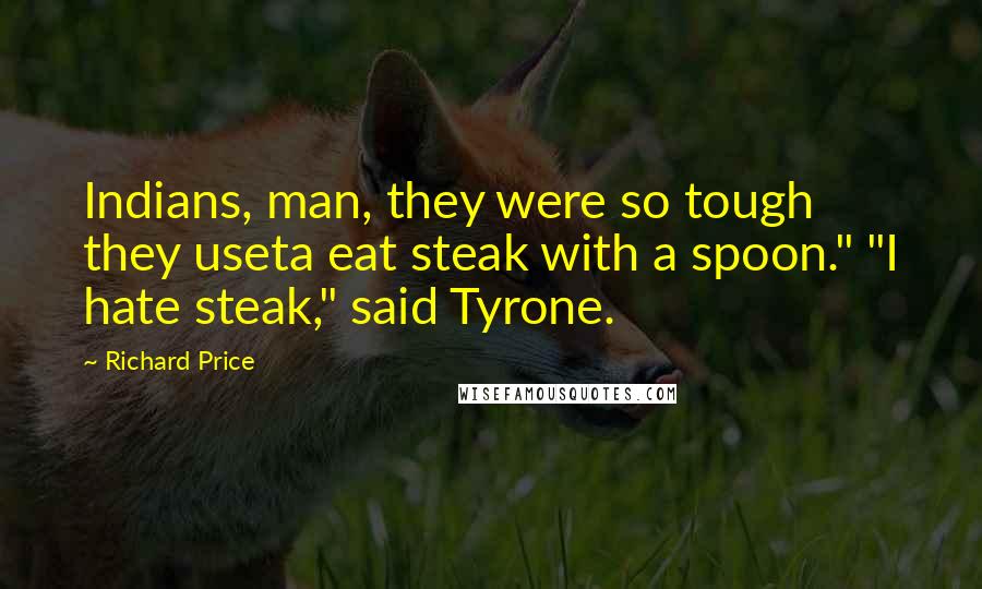 Richard Price Quotes: Indians, man, they were so tough they useta eat steak with a spoon." "I hate steak," said Tyrone.