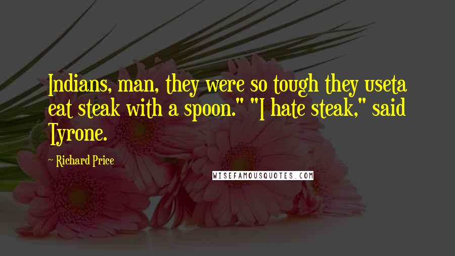 Richard Price Quotes: Indians, man, they were so tough they useta eat steak with a spoon." "I hate steak," said Tyrone.