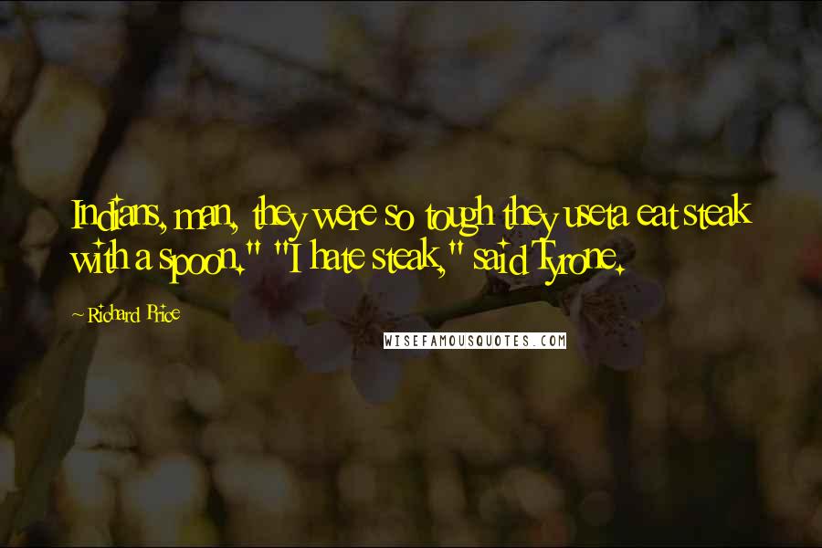 Richard Price Quotes: Indians, man, they were so tough they useta eat steak with a spoon." "I hate steak," said Tyrone.