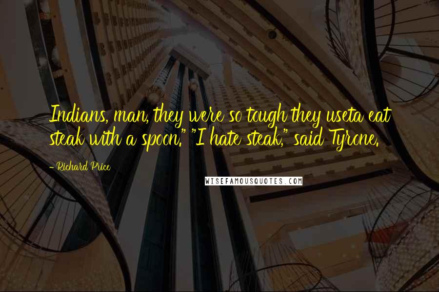 Richard Price Quotes: Indians, man, they were so tough they useta eat steak with a spoon." "I hate steak," said Tyrone.