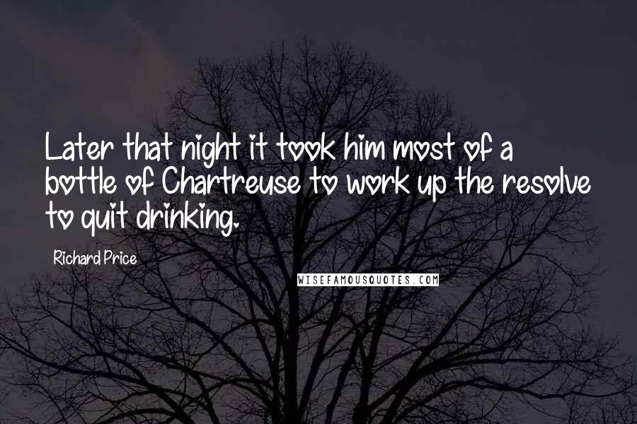 Richard Price Quotes: Later that night it took him most of a bottle of Chartreuse to work up the resolve to quit drinking.
