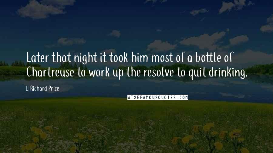 Richard Price Quotes: Later that night it took him most of a bottle of Chartreuse to work up the resolve to quit drinking.