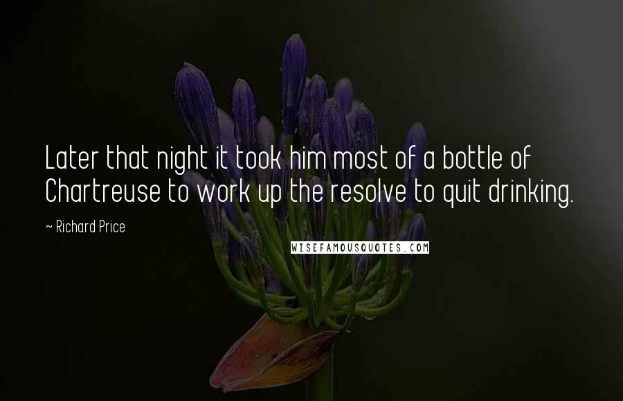 Richard Price Quotes: Later that night it took him most of a bottle of Chartreuse to work up the resolve to quit drinking.