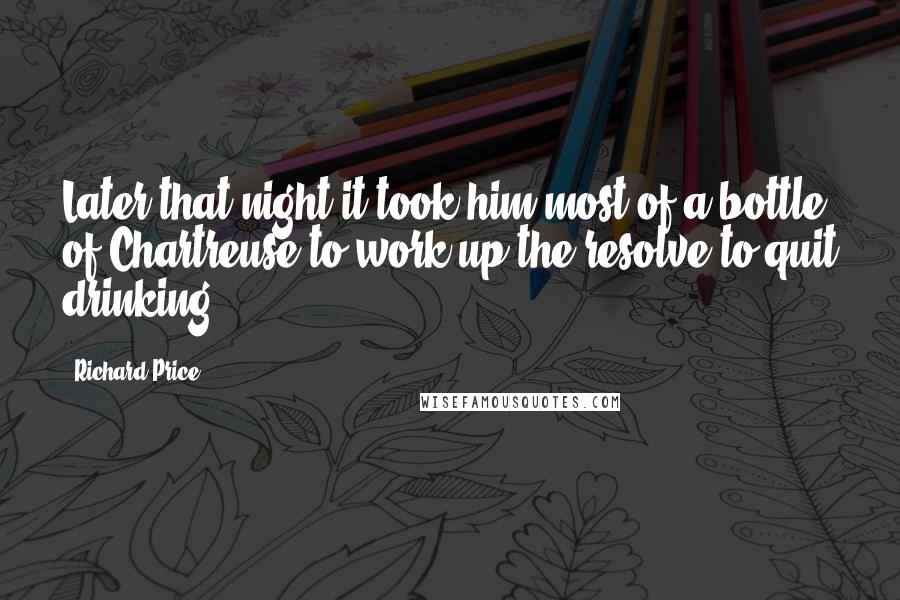 Richard Price Quotes: Later that night it took him most of a bottle of Chartreuse to work up the resolve to quit drinking.