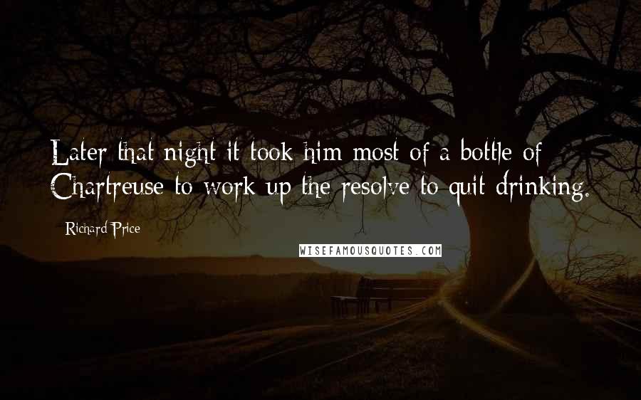 Richard Price Quotes: Later that night it took him most of a bottle of Chartreuse to work up the resolve to quit drinking.