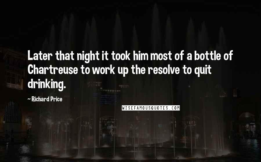 Richard Price Quotes: Later that night it took him most of a bottle of Chartreuse to work up the resolve to quit drinking.