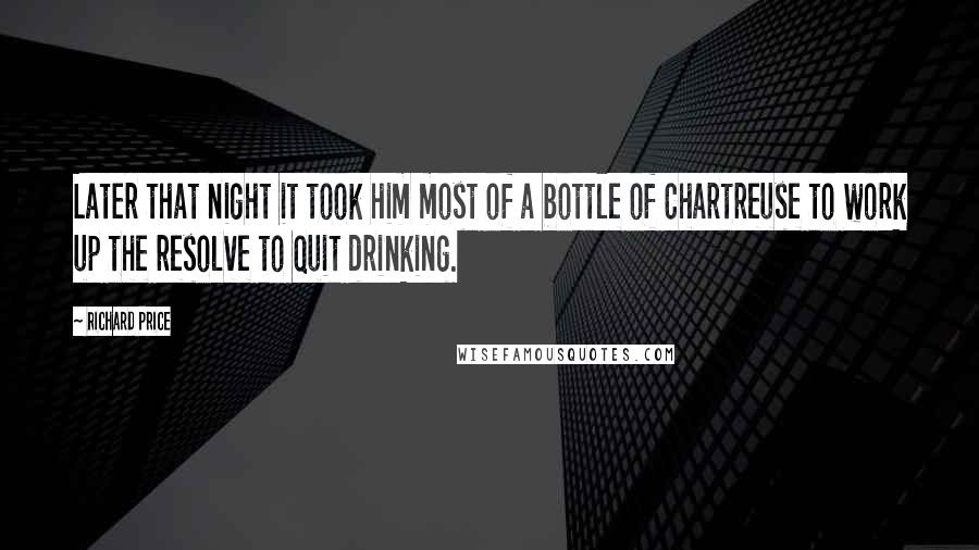 Richard Price Quotes: Later that night it took him most of a bottle of Chartreuse to work up the resolve to quit drinking.