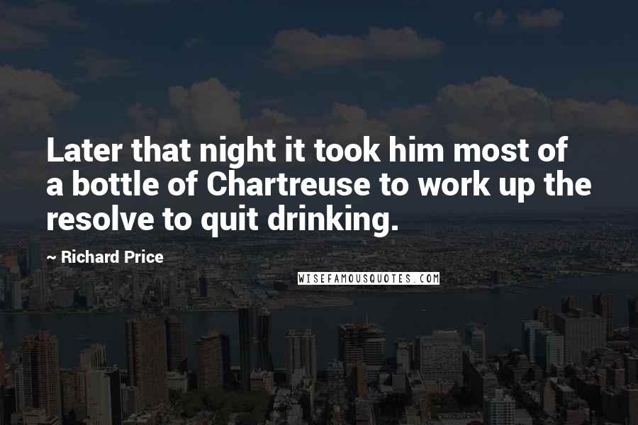 Richard Price Quotes: Later that night it took him most of a bottle of Chartreuse to work up the resolve to quit drinking.