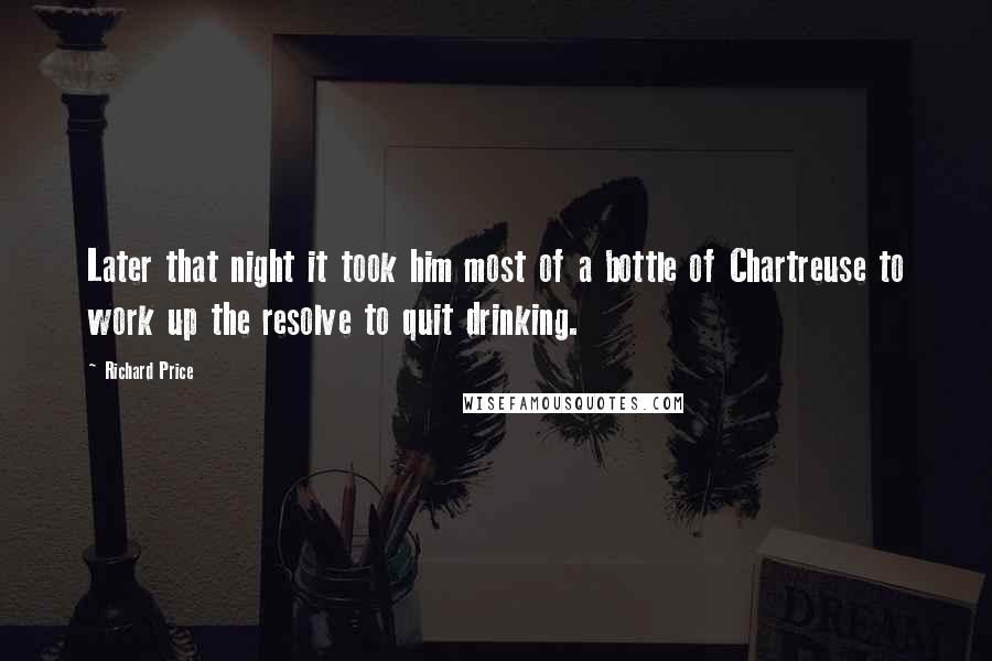 Richard Price Quotes: Later that night it took him most of a bottle of Chartreuse to work up the resolve to quit drinking.