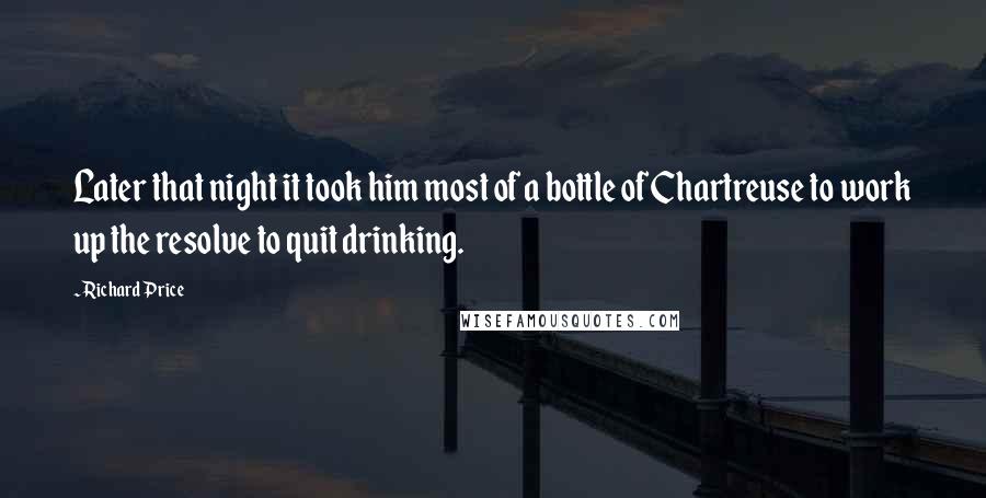 Richard Price Quotes: Later that night it took him most of a bottle of Chartreuse to work up the resolve to quit drinking.