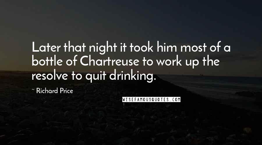 Richard Price Quotes: Later that night it took him most of a bottle of Chartreuse to work up the resolve to quit drinking.