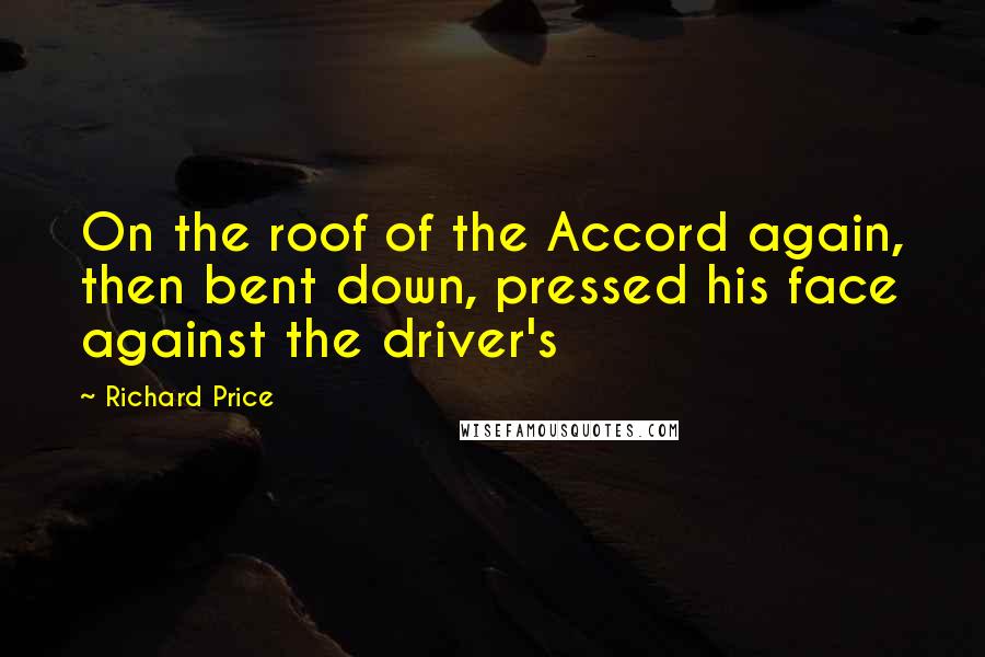 Richard Price Quotes: On the roof of the Accord again, then bent down, pressed his face against the driver's