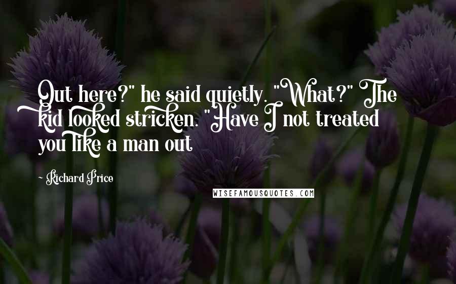 Richard Price Quotes: Out here?" he said quietly. "What?" The kid looked stricken. "Have I not treated you like a man out
