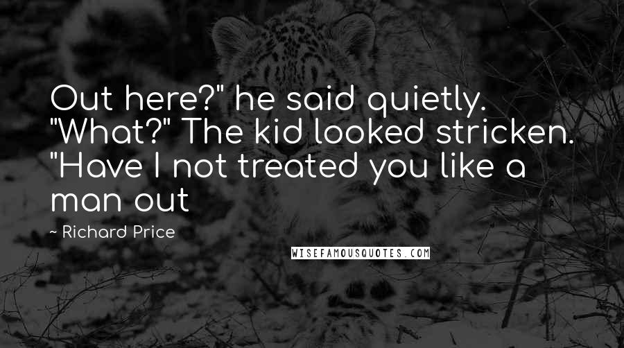 Richard Price Quotes: Out here?" he said quietly. "What?" The kid looked stricken. "Have I not treated you like a man out